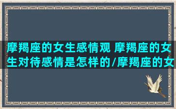 摩羯座的女生感情观 摩羯座的女生对待感情是怎样的/摩羯座的女生感情观 摩羯座的女生对待感情是怎样的-我的网站